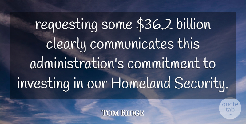 Tom Ridge Quote About Billion, Clearly, Commitment, Homeland, Investing: Requesting Some 36 2 Billion...