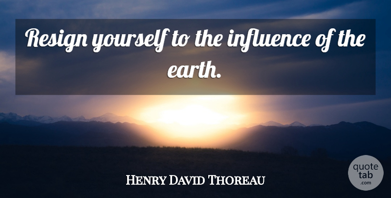 Henry David Thoreau Quote About Earth, Influence: Resign Yourself To The Influence...