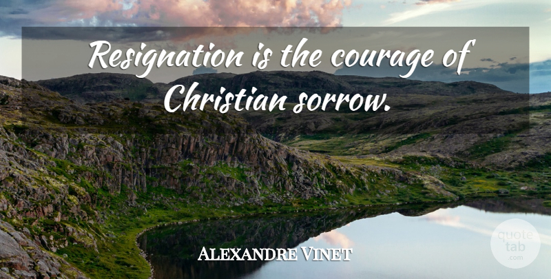 Alexandre Vinet Quote About Christian, Sorrow, Resignation: Resignation Is The Courage Of...
