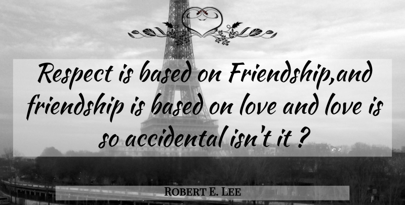 Robert E. Lee Quote About Love Is, Lost Friendship, And Love: Respect Is Based On Friendshipand...