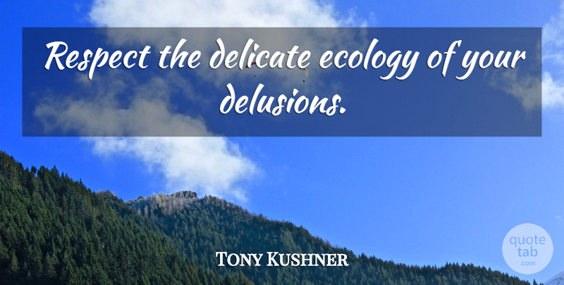 Tony Kushner Quote About Ecology, Delusion, Delicate: Respect The Delicate Ecology Of...