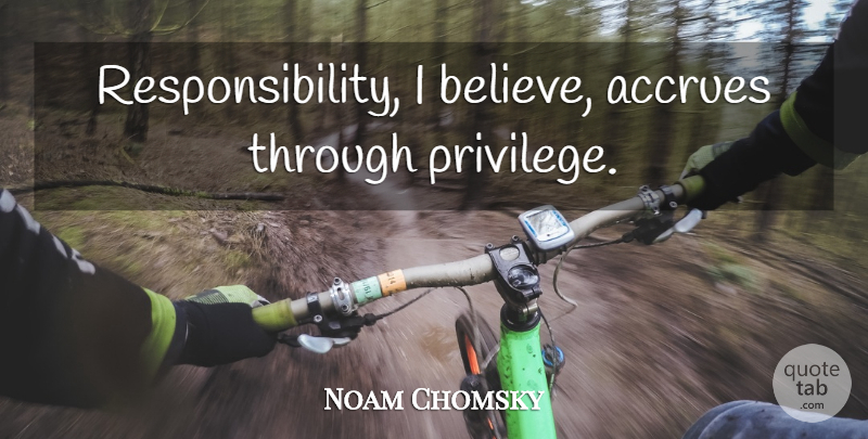 Noam Chomsky Quote About Believe, Responsibility, Privilege: Responsibility I Believe Accrues Through...