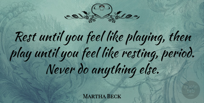 Martha Beck Quote About Play, Periods, Feels: Rest Until You Feel Like...