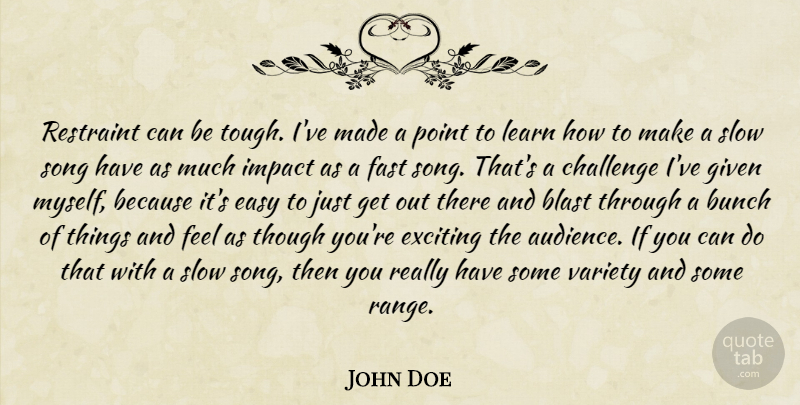 John Doe Quote About Blast, Bunch, Challenge, Easy, Exciting: Restraint Can Be Tough Ive...