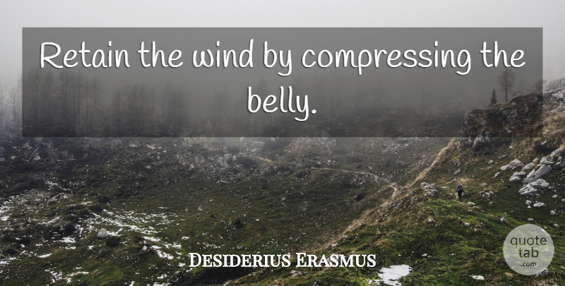 Desiderius Erasmus Quote About Wind, Belly: Retain The Wind By Compressing...
