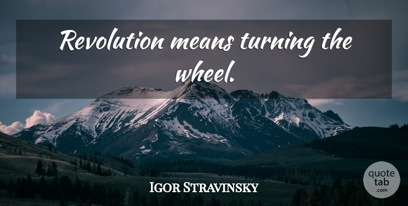 Igor Stravinsky Quote About Mean, Wheels, Revolution: Revolution Means Turning The Wheel...