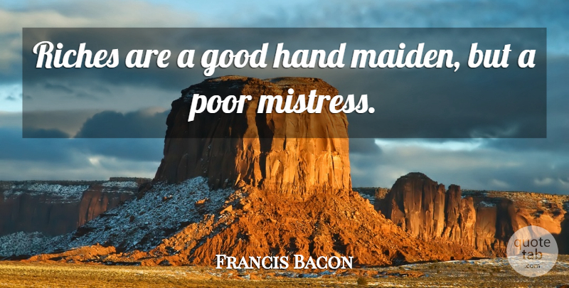 Francis Bacon Quote About Hands, Mistress, Riches: Riches Are A Good Hand...