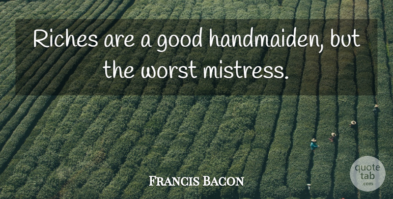 Francis Bacon Quote About Good, Riches, Worst: Riches Are A Good Handmaiden...