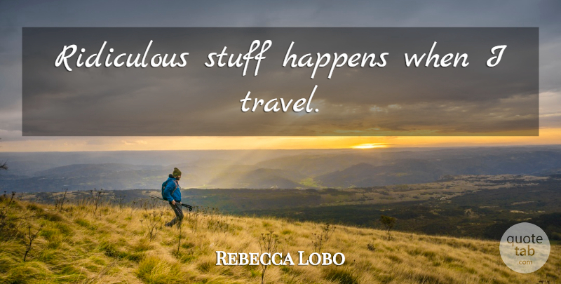 Rebecca Lobo Quote About Stuff Happens, Stuff, Ridiculous: Ridiculous Stuff Happens When I...