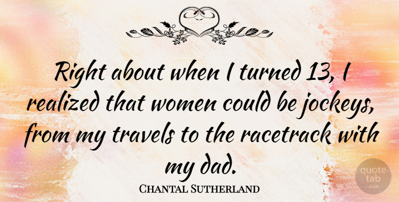 Chantal Sutherland Quote About Dad, Racetrack, Realized, Travels, Turned: Right About When I Turned...