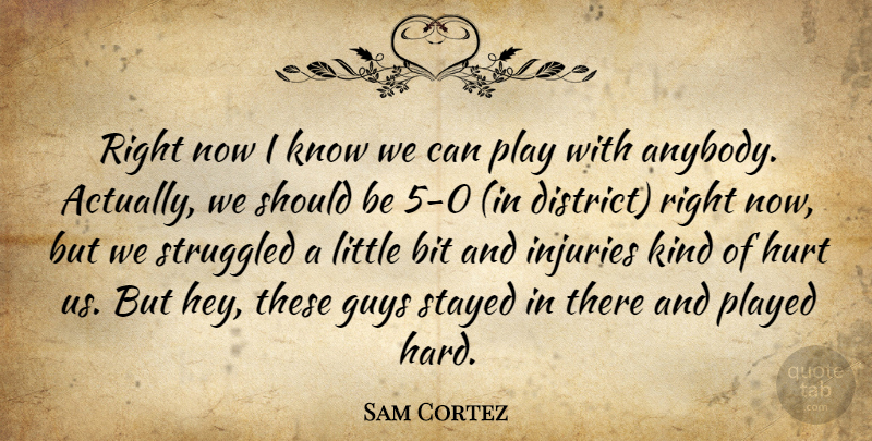 Sam Cortez Quote About Bit, Guys, Hurt, Injuries, Played: Right Now I Know We...