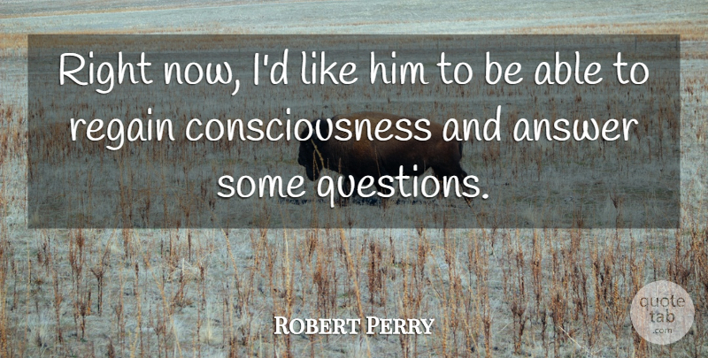 Robert Perry Quote About Answer, Consciousness, Regain: Right Now Id Like Him...