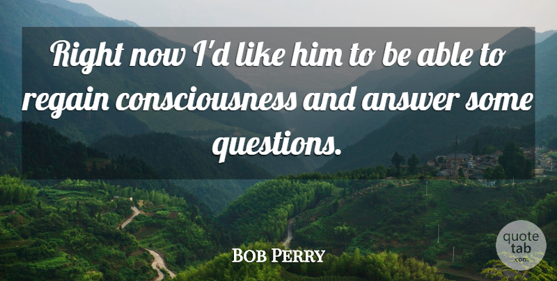 Bob Perry Quote About Answer, Consciousness, Regain: Right Now Id Like Him...