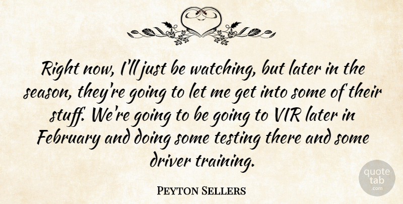 Peyton Sellers Quote About Driver, February, Later, Testing: Right Now Ill Just Be...