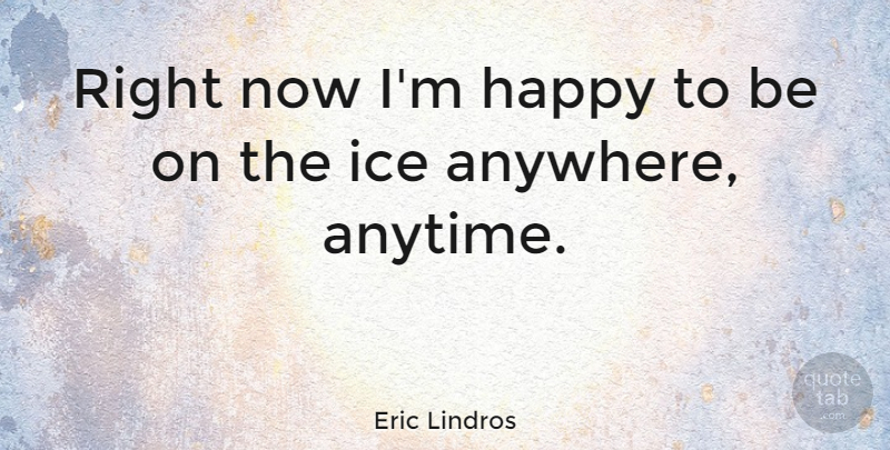 Eric Lindros Quote About Ice, Right Now: Right Now Im Happy To...