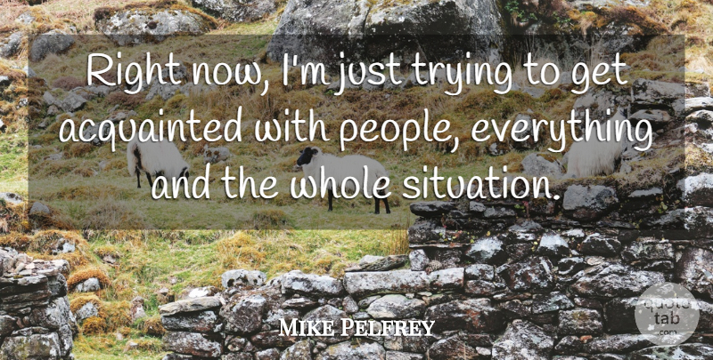 Mike Pelfrey Quote About Acquainted, Trying: Right Now Im Just Trying...