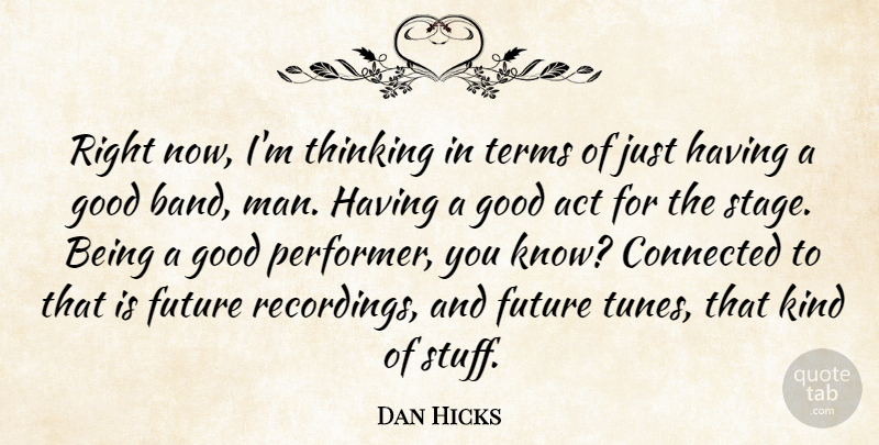 Dan Hicks Quote About Act, Connected, Future, Good, Terms: Right Now Im Thinking In...