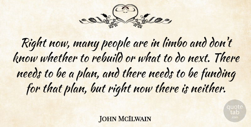 John McIlwain Quote About Funding, Limbo, Needs, People, Rebuild: Right Now Many People Are...