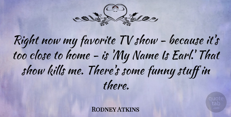 Rodney Atkins Quote About Close, Favorite, Funny, Home, Name: Right Now My Favorite Tv...