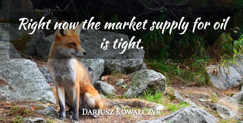 Dariusz Kowalczyk Quote About Market, Oil, Supply: Right Now The Market Supply...
