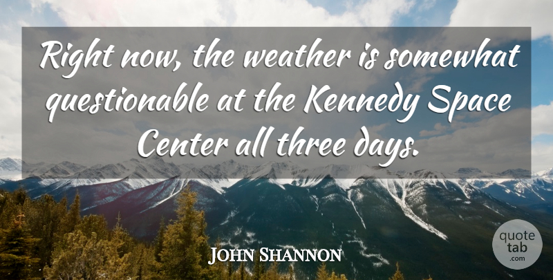John Shannon Quote About Center, Kennedy, Somewhat, Space, Three: Right Now The Weather Is...