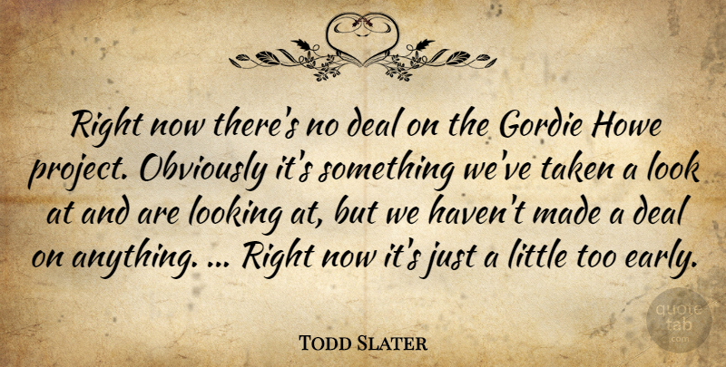 Todd Slater Quote About Deal, Howe, Looking, Obviously, Taken: Right Now Theres No Deal...