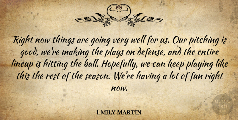 Emily Martin Quote About Entire, Fun, Hitting, Pitching, Playing: Right Now Things Are Going...