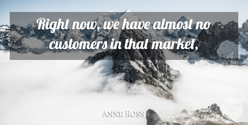 Anne Ross Quote About Almost, Customers: Right Now We Have Almost...