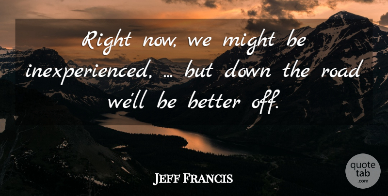Jeff Francis Quote About Might, Road: Right Now We Might Be...