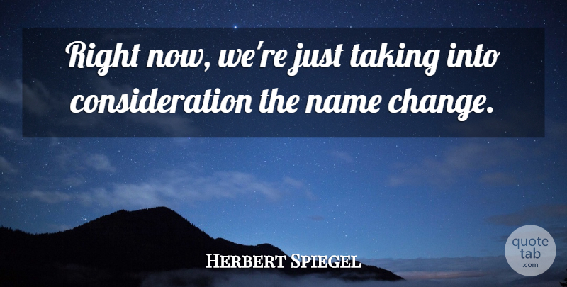 Herbert Spiegel Quote About Name, Taking: Right Now Were Just Taking...