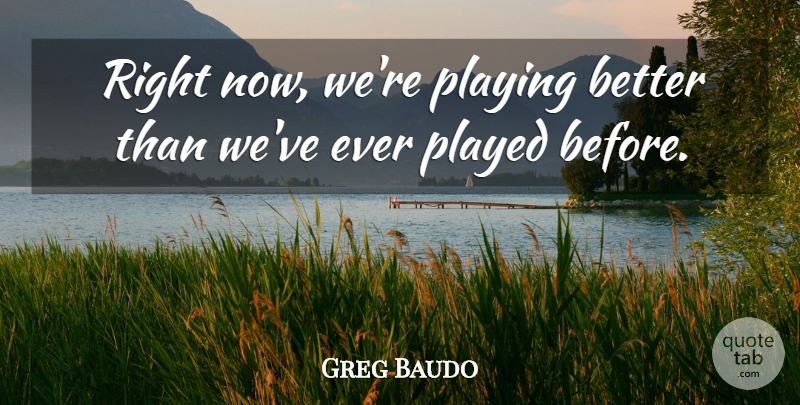Greg Baudo Quote About Played, Playing: Right Now Were Playing Better...