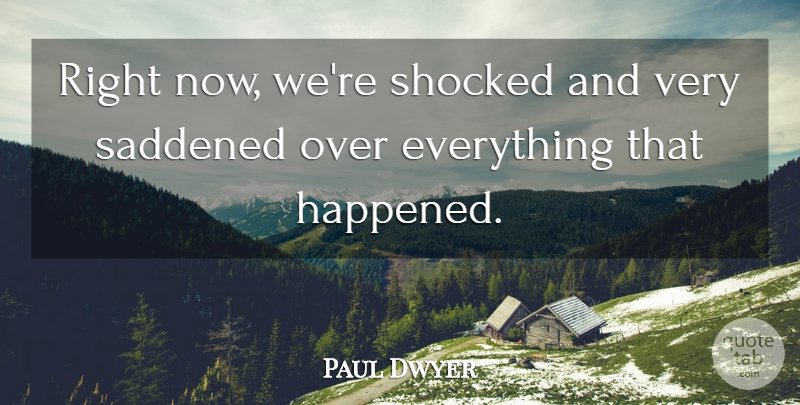 Paul Dwyer Quote About Shocked: Right Now Were Shocked And...