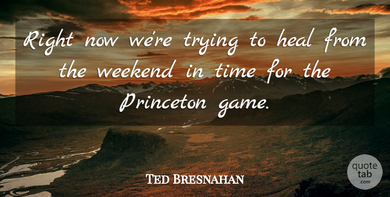 Ted Bresnahan Quote About Heal, Princeton, Time, Trying, Weekend: Right Now Were Trying To...