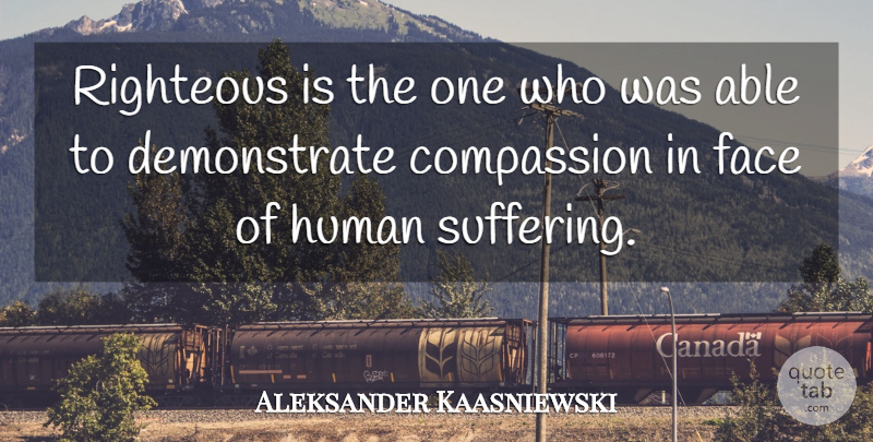 Aleksander Kwasniewski Quote About Compassion, Suffering, Faces: Righteous Is The One Who...
