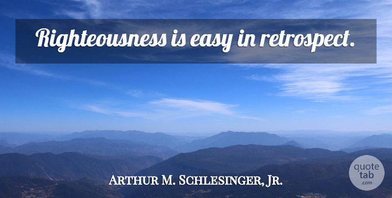 Arthur M. Schlesinger, Jr. Quote About Retrospect, Ethics, Easy: Righteousness Is Easy In Retrospect...