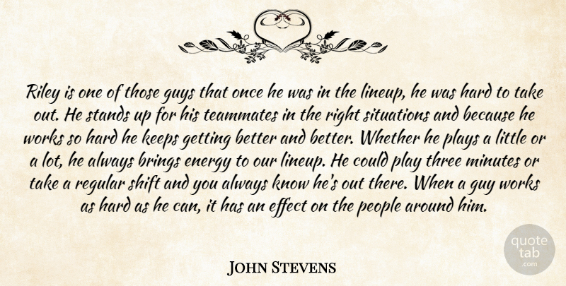 John Stevens Quote About Brings, Effect, Energy, Guy, Guys: Riley Is One Of Those...