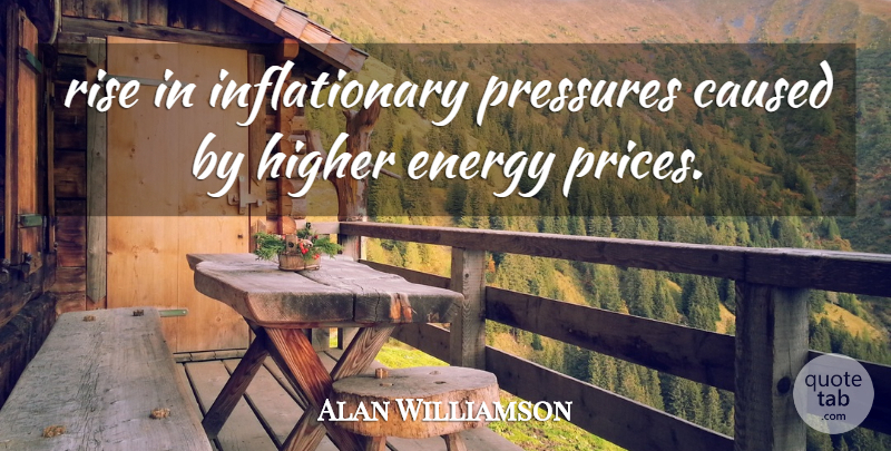 Alan Williamson Quote About Caused, Energy, Higher, Pressures, Rise: Rise In Inflationary Pressures Caused...