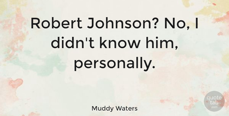 Muddy Waters Quote About Johnson, Knows: Robert Johnson No I Didnt...