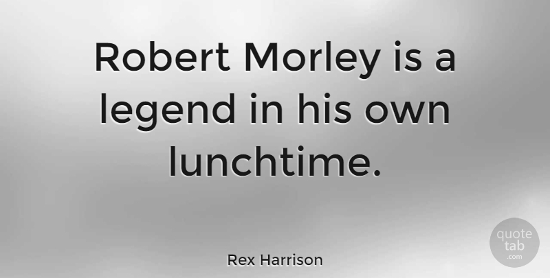 Rex Harrison Quote About Legends, Lunchtime: Robert Morley Is A Legend...