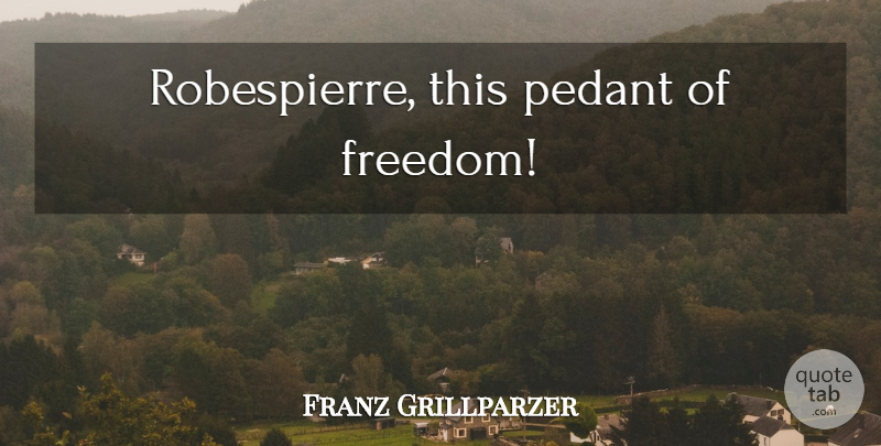 Franz Grillparzer Quote About Freedom, Pedants, Pedantry: Robespierre This Pedant Of Freedom...