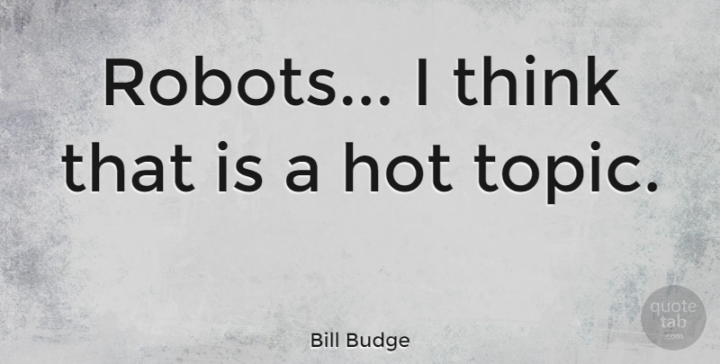 Bill Budge Quote About Thinking, Topics, Hot: Robots I Think That Is...