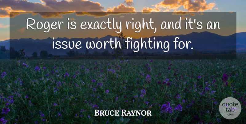 Bruce Raynor Quote About Exactly, Fighting, Fights And Fighting, Issue, Roger: Roger Is Exactly Right And...