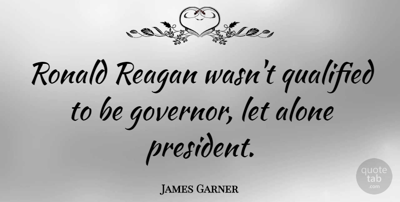 James Garner Quote About President, Qualified, Governors: Ronald Reagan Wasnt Qualified To...