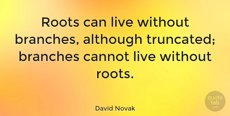 David Novak Quote About Although: Roots Can Live Without Branches...