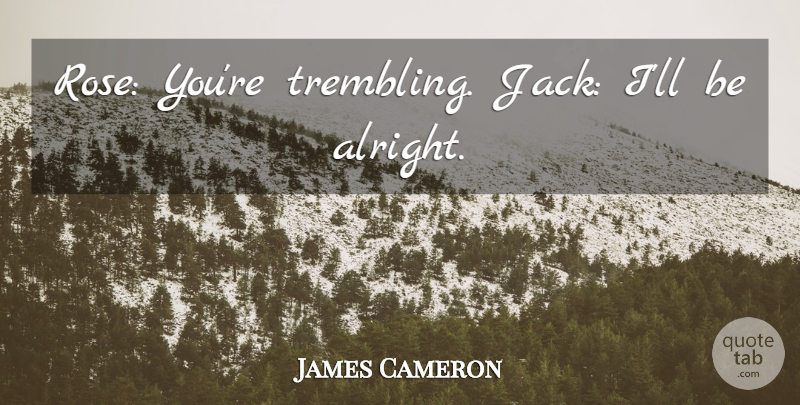 James Cameron Quote About Rose, Trembling, Alright: Rose Youre Trembling Jack Ill...