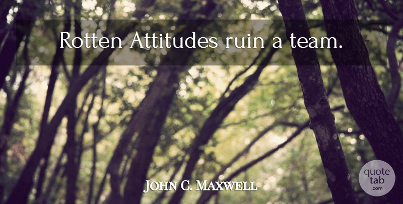 John C. Maxwell Quote About Teamwork, Attitude, Ruins: Rotten Attitudes Ruin A Team...