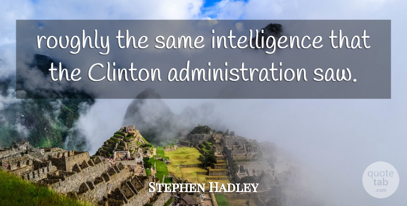 Stephen Hadley Quote About Clinton, Intelligence, Intelligence And Intellectuals, Roughly: Roughly The Same Intelligence That...