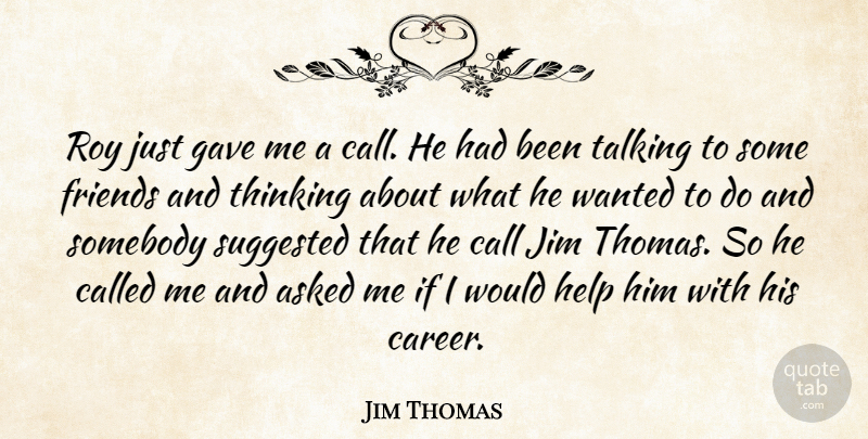 Jim Thomas Quote About Asked, Call, Gave, Help, Jim: Roy Just Gave Me A...