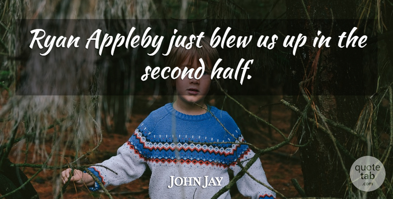 John Jay Quote About Blew, Ryan, Second: Ryan Appleby Just Blew Us...