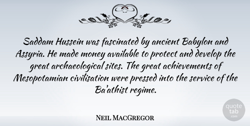 Neil MacGregor Quote About Ancient, Available, Babylon, Develop, Fascinated: Saddam Hussein Was Fascinated By...